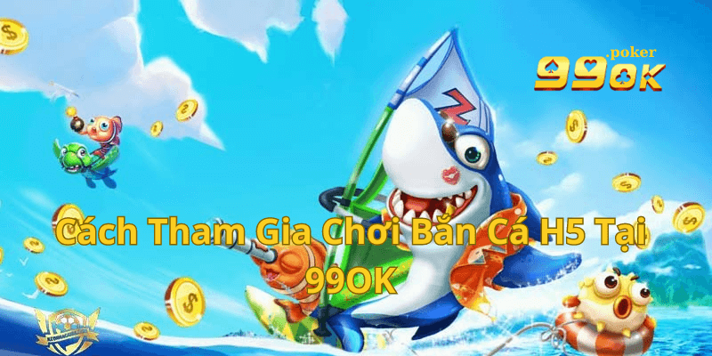 Cách Tham Gia Chơi Bắn Cá H5 Tại 99OK