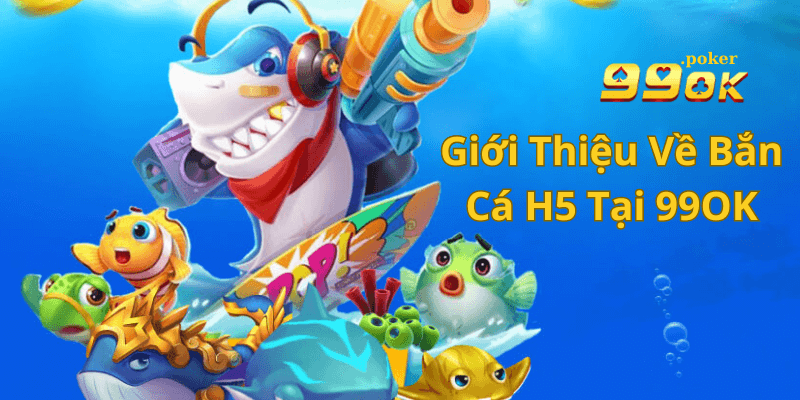 Giới Thiệu Về Bắn Cá H5 Tại 99OK