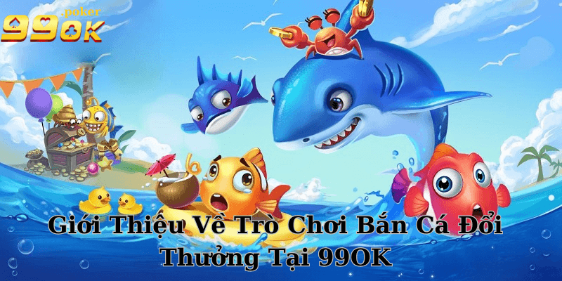 Giới Thiệu Về Trò Chơi Bắn Cá Đổi Thưởng Tại 99OK