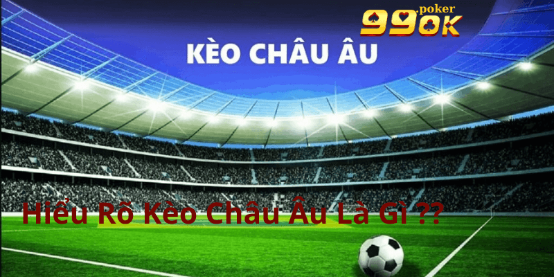 Hiểu Rõ Kèo Châu Âu Tại 99OK Là Gì ??