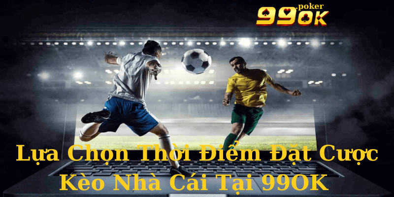 Lựa Chọn Thời Điểm Đặt Cược Kèo Nhà Cái Tại 99OK